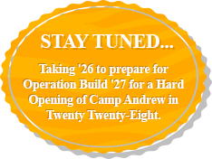 STAY Tuned... Taking '26 to prepare for Operation Build '27 for a Hard Opening of Camp Andrew in Twenty Twenty-Eight.